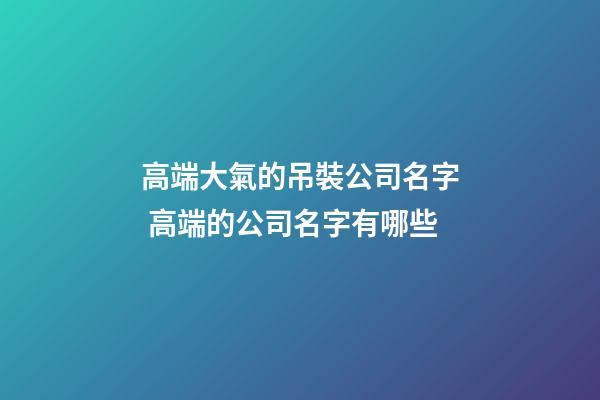 高端大氣的吊裝公司名字 高端的公司名字有哪些-第1張-公司起名-玄機(jī)派